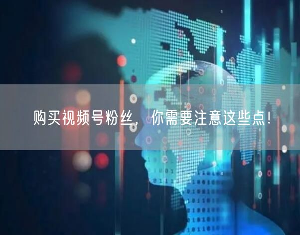 购买视频号粉丝，你需要注意这些点！