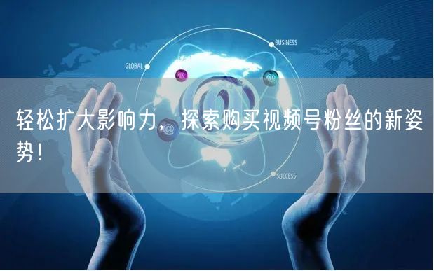 轻松扩大影响力，探索购买视频号粉丝的新姿势！