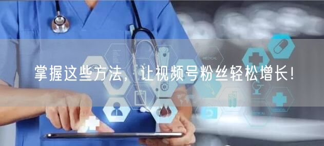 掌握这些方法，让视频号粉丝轻松增长！