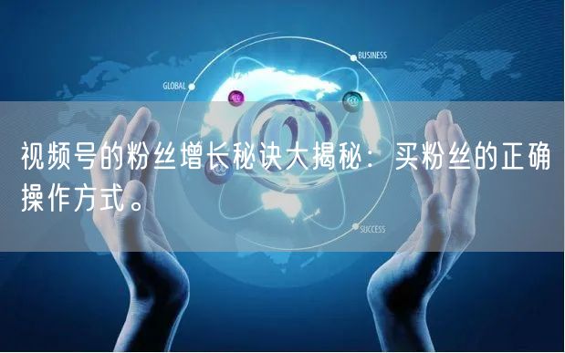 视频号的粉丝增长秘诀大揭秘：买粉丝的正确操作方式。