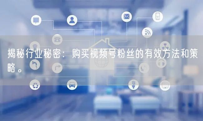 揭秘行业秘密：购买视频号粉丝的有效方法和策略。