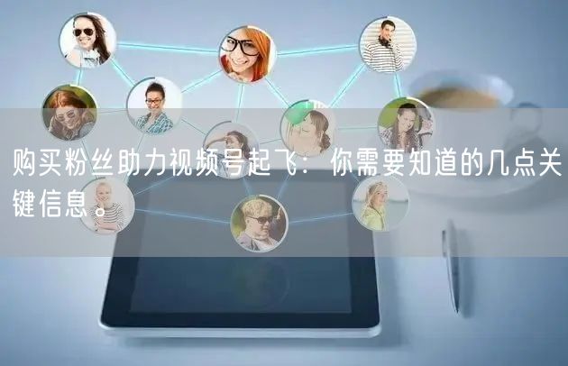 购买粉丝助力视频号起飞：你需要知道的几点关键信息。