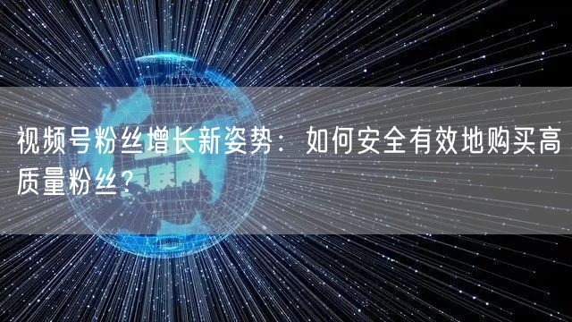 视频号粉丝增长新姿势：如何安全有效地购买高质量粉丝？