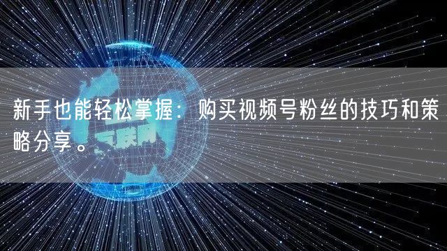 新手也能轻松掌握：购买视频号粉丝的技巧和策略分享。