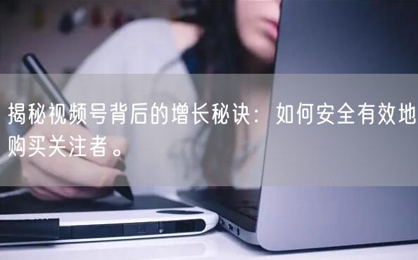 揭秘视频号背后的增长秘诀：如何安全有效地购买关注者。