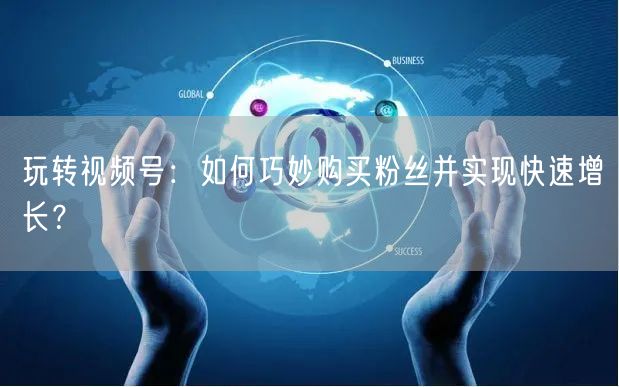玩转视频号：如何巧妙购买粉丝并实现快速增长？