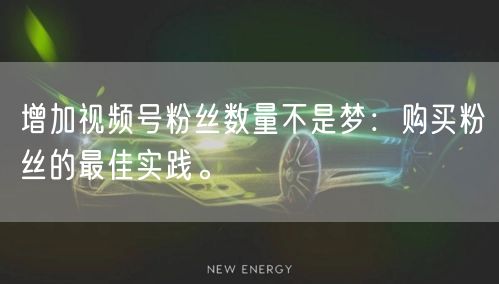 增加视频号粉丝数量不是梦：购买粉丝的最佳实践。
