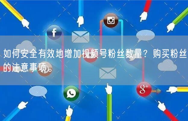 如何安全有效地增加视频号粉丝数量？购买粉丝的注意事项。