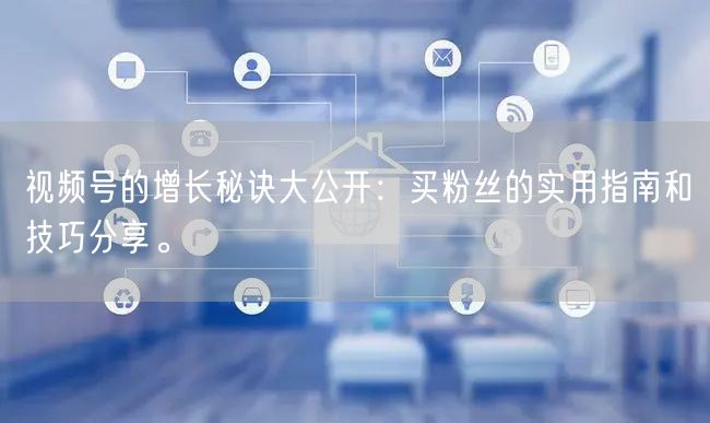 视频号的增长秘诀大公开：买粉丝的实用指南和技巧分享。