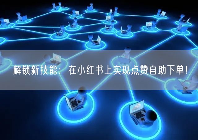 解锁新技能：在小红书上实现点赞自助下单！