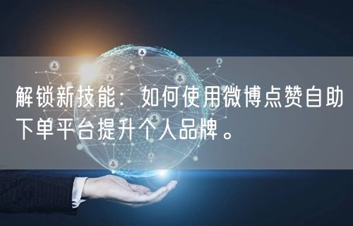 解锁新技能：如何使用微博点赞自助下单平台提升个人品牌。