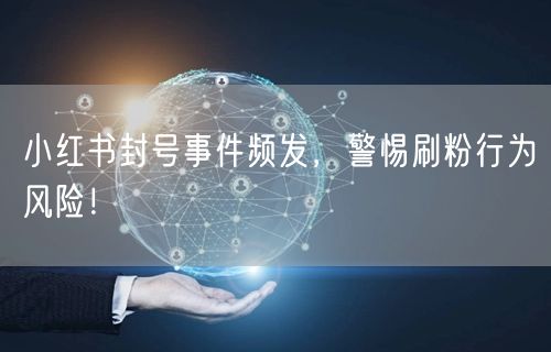 小红书封号事件频发，警惕刷粉行为风险！