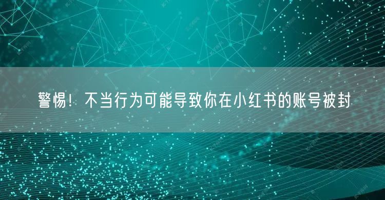 警惕！不当行为可能导致你在小红书的账号被封