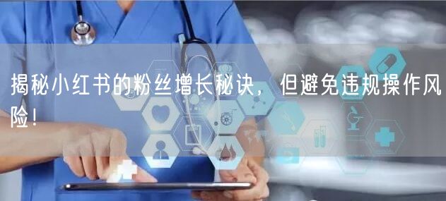揭秘小红书的粉丝增长秘诀，但避免违规操作风险！