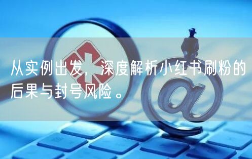 从实例出发，深度解析小红书刷粉的后果与封号风险。