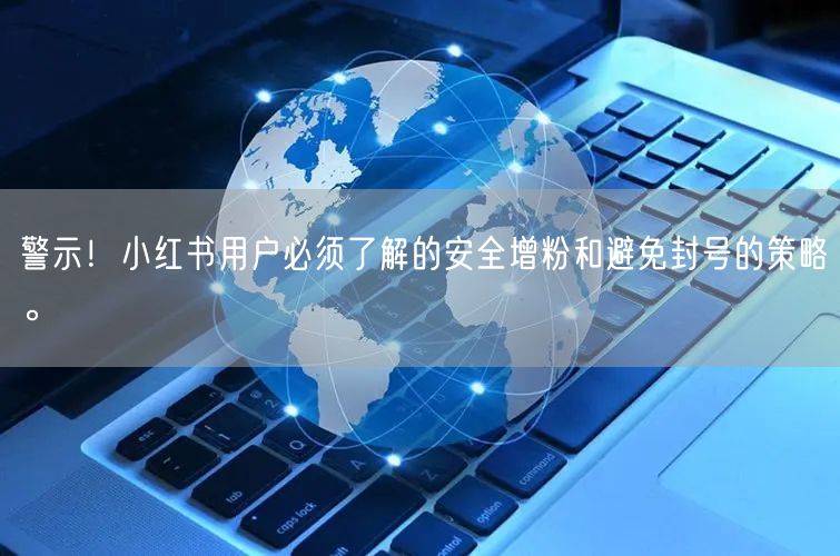 警示！小红书用户必须了解的安全增粉和避免封号的策略。