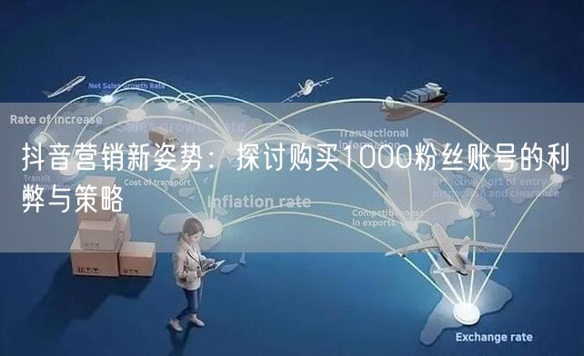 抖音营销新姿势：探讨购买1000粉丝账号的利弊与策略