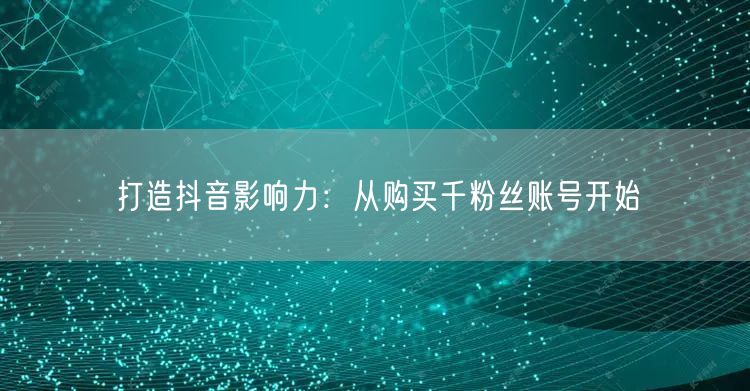 打造抖音影响力：从购买千粉丝账号开始