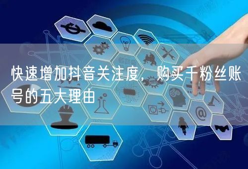 快速增加抖音关注度，购买千粉丝账号的五大理由