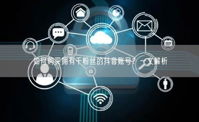 如何购买拥有千粉丝的抖音账号？一文解析