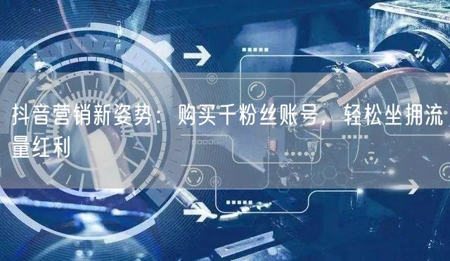 抖音营销新姿势：购买千粉丝账号，轻松坐拥流量红利