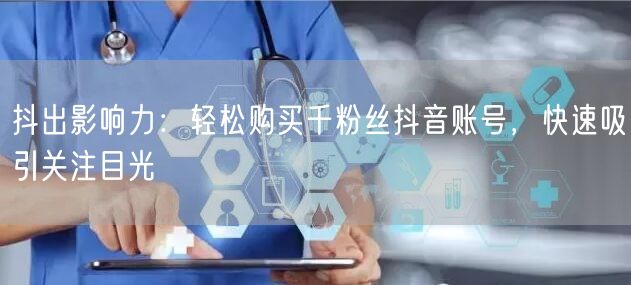 抖出影响力：轻松购买千粉丝抖音账号，快速吸引关注目光