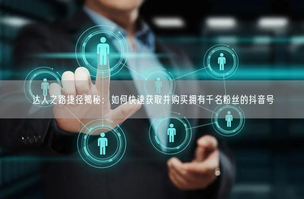 达人之路捷径揭秘：如何快速获取并购买拥有千名粉丝的抖音号