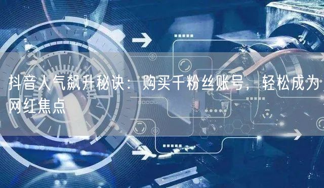 抖音人气飙升秘诀：购买千粉丝账号，轻松成为网红焦点