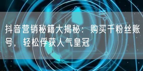 抖音营销秘籍大揭秘：购买千粉丝账号，轻松俘获人气皇冠