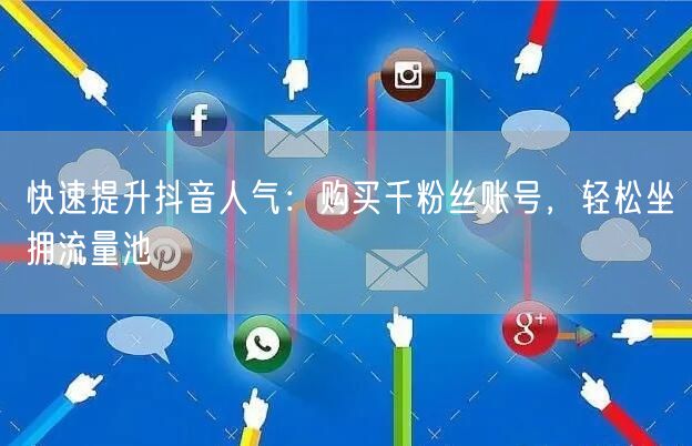 快速提升抖音人气：购买千粉丝账号，轻松坐拥流量池