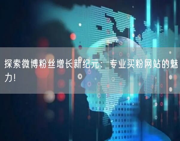 探索微博粉丝增长新纪元：专业买粉网站的魅力！