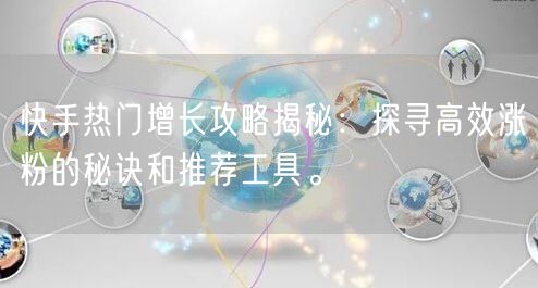 快手热门增长攻略揭秘：探寻高效涨粉的秘诀和推荐工具。
