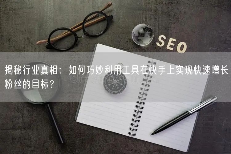 揭秘行业真相：如何巧妙利用工具在快手上实现快速增长粉丝的目标？