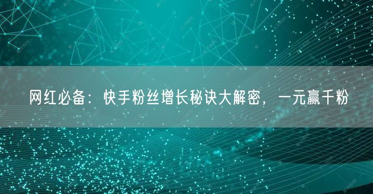 网红必备：快手粉丝增长秘诀大解密，一元赢千粉