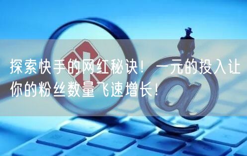 探索快手的网红秘诀！一元的投入让你的粉丝数量飞速增长！
