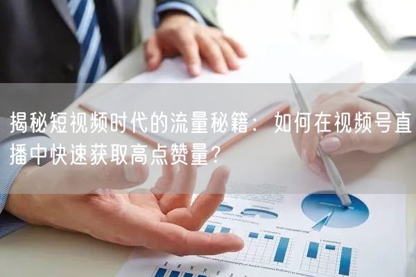 揭秘短视频时代的流量秘籍：如何在视频号直播中快速获取高点赞量？