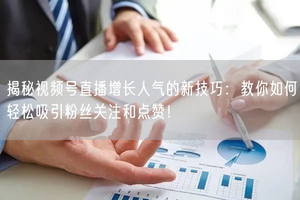 揭秘视频号直播增长人气的新技巧：教你如何轻松吸引粉丝关注和点赞！
