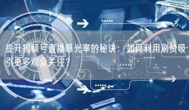 提升视频号直播曝光率的秘诀：如何利用刷赞吸引更多观众关注？