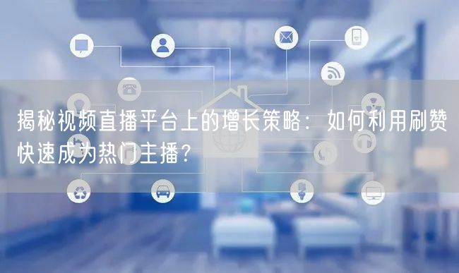 揭秘视频直播平台上的增长策略：如何利用刷赞快速成为热门主播？