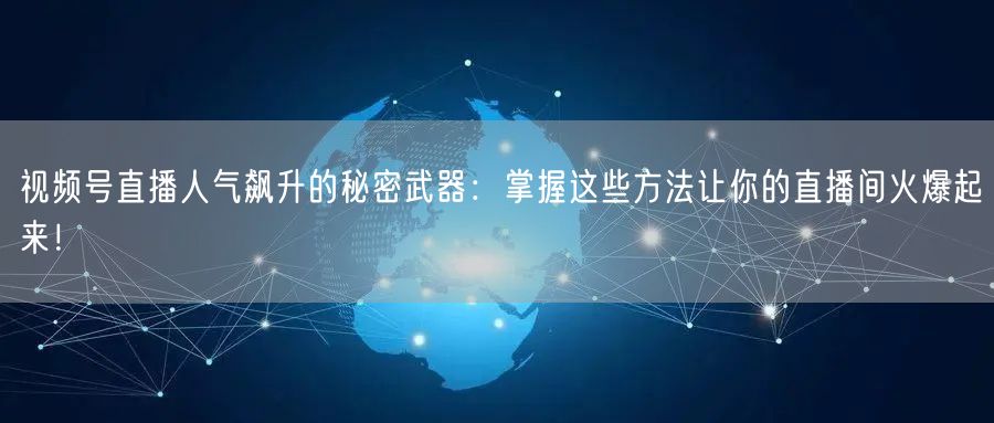 视频号直播人气飙升的秘密武器：掌握这些方法让你的直播间火爆起来！