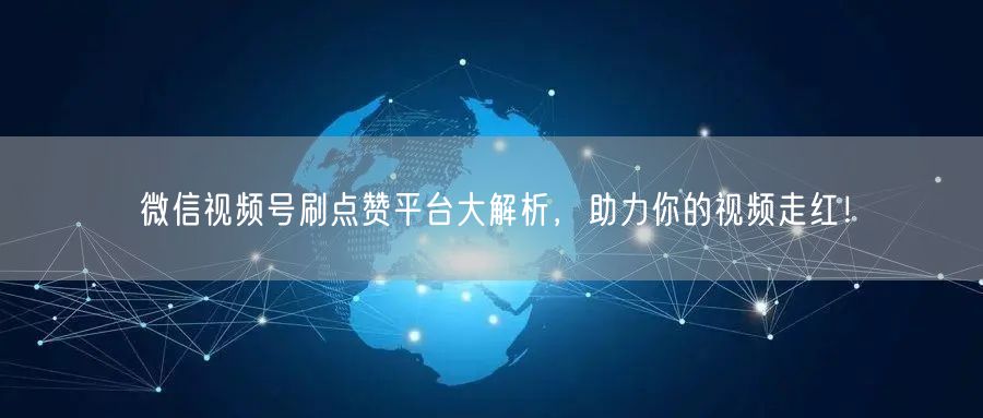 微信视频号刷点赞平台大解析，助力你的视频走红！