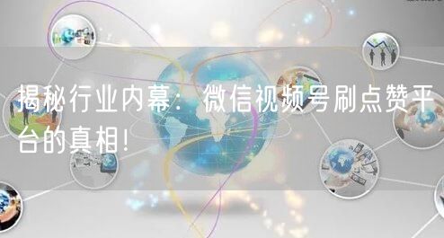 揭秘行业内幕：微信视频号刷点赞平台的真相！