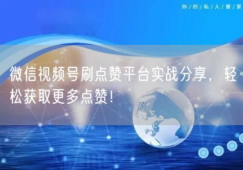 微信视频号刷点赞平台实战分享，轻松获取更多点赞！