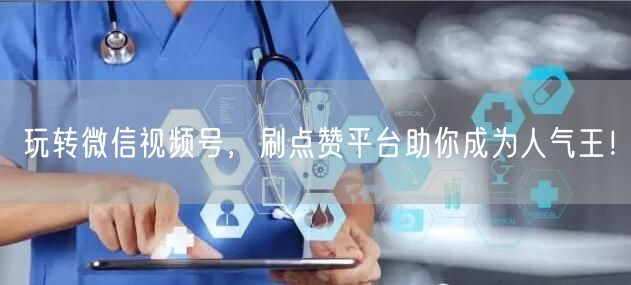 玩转微信视频号，刷点赞平台助你成为人气王！