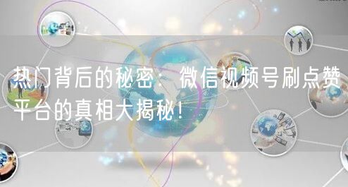 热门背后的秘密：微信视频号刷点赞平台的真相大揭秘！