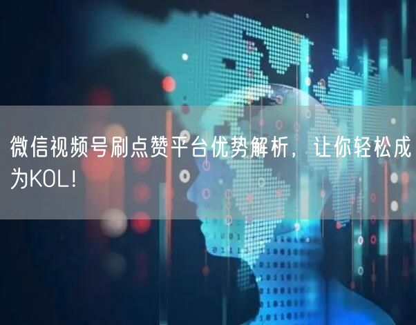 微信视频号刷点赞平台优势解析，让你轻松成为KOL！