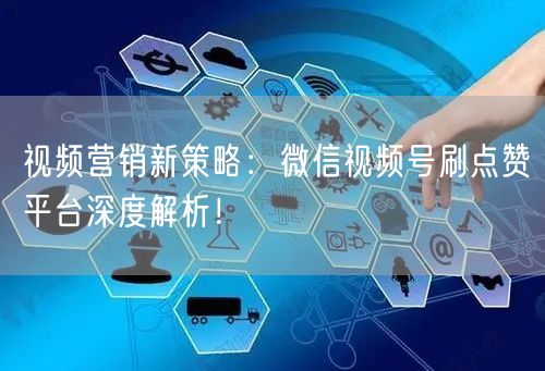 视频营销新策略：微信视频号刷点赞平台深度解析！