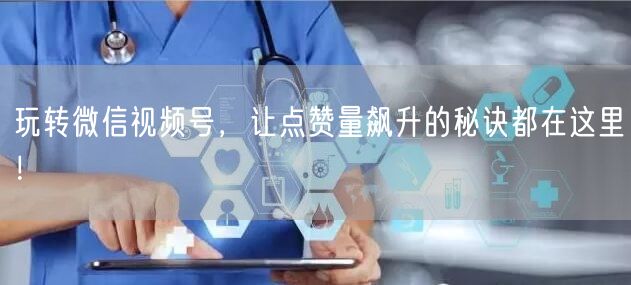 玩转微信视频号，让点赞量飙升的秘诀都在这里！