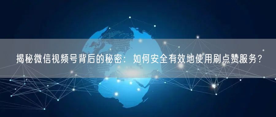 揭秘微信视频号背后的秘密：如何安全有效地使用刷点赞服务？