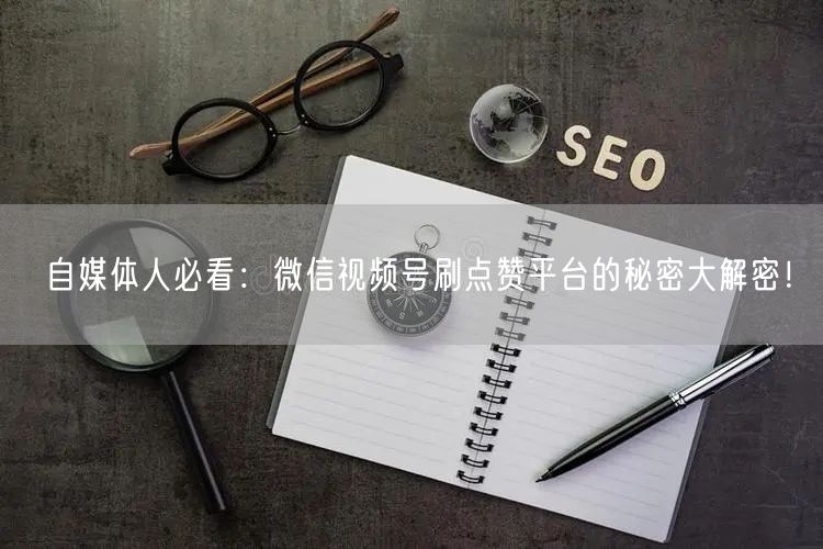 自媒体人必看：微信视频号刷点赞平台的秘密大解密！